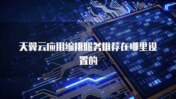天翼云应用编排服务推荐在哪里设置的