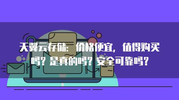 天翼云存储:价格便宜,值得购买吗?是真的吗?安全可靠吗?