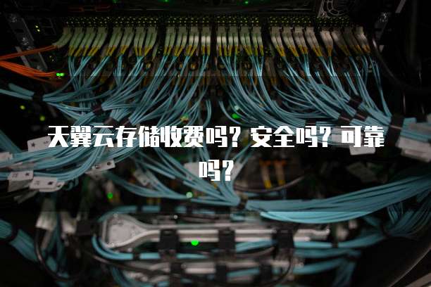天翼云存储收费吗?安全吗?可靠吗?
