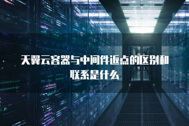 天翼云容器与中间件返点的区别和联系是什么