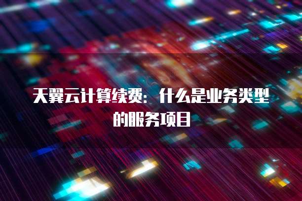 天翼云计算续费:什么是业务类型的服务项目
