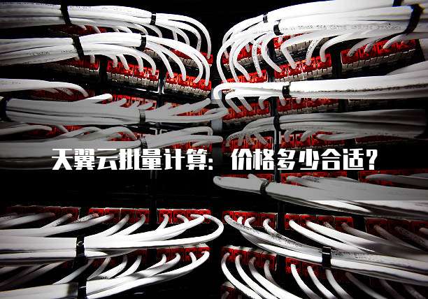 天翼云批量计算:价格多少合适?