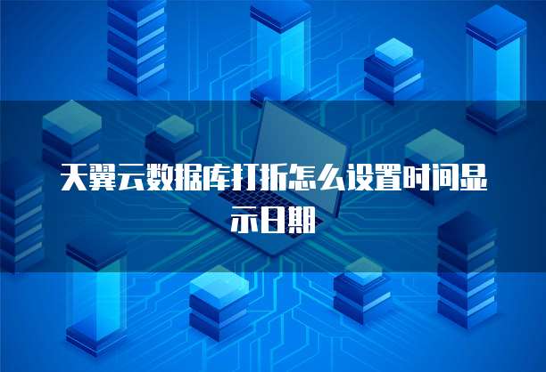天翼云数据库打折怎么设置时间显示日期