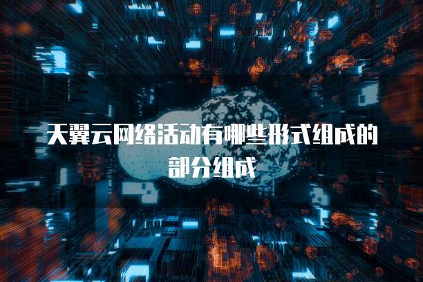 天翼云网络活动有哪些形式组成的部分组成