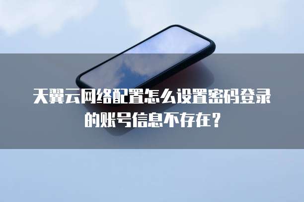天翼云网络配置怎么设置密码登录的账号信息不存在?