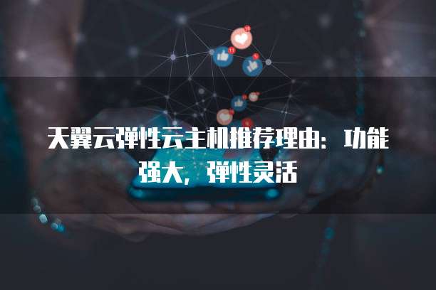 天翼云弹性云主机推荐理由:功能强大,弹性灵活