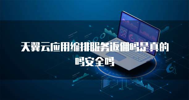 天翼云应用编排服务返佣吗是真的吗安全吗