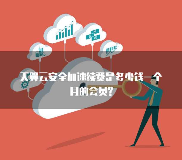 天翼云安全加速续费是多少钱一个月的会员?