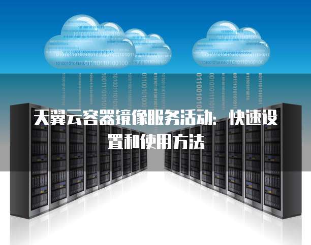 天翼云容器镜像服务活动:快速设置和使用方法