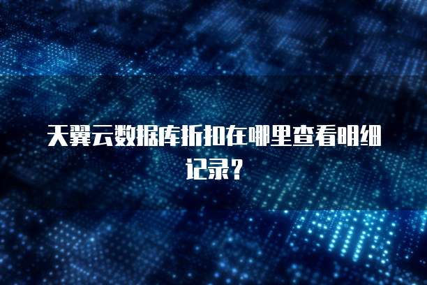 天翼云数据库折扣在哪里查看明细记录?