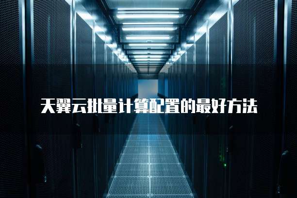 天翼云批量计算配置的最好方法