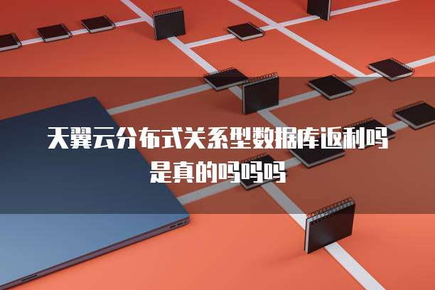 天翼云分布式关系型数据库返利吗是真的吗吗吗