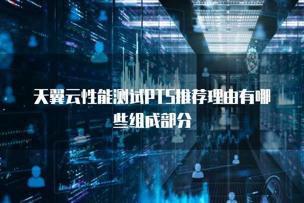 天翼云性能测试PTS推荐理由有哪些组成部分