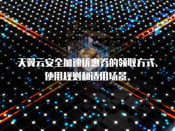 天翼云安全加速优惠券的领取方式、使用规则和适用场景。