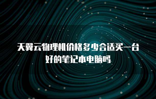 天翼云物理机价格多少合适买一台好的笔记本电脑吗