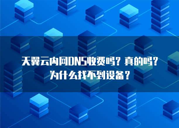 天翼云内网DNS收费吗?真的吗?为什么找不到设备?