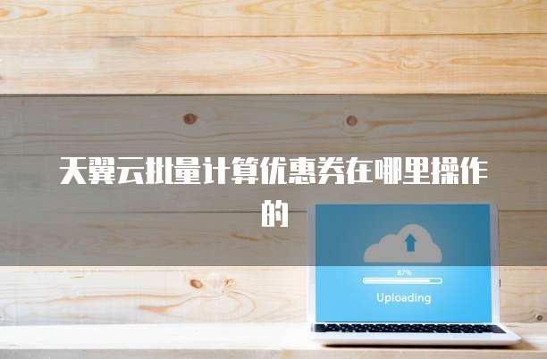 天翼云批量计算优惠券在哪里操作的