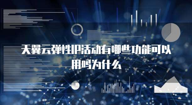 天翼云弹性IP活动有哪些功能可以用吗为什么