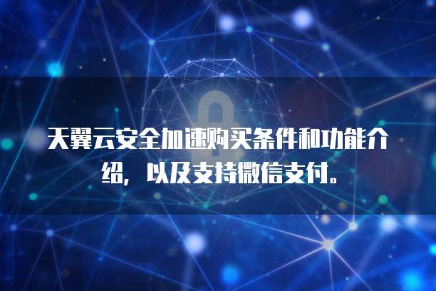 天翼云安全加速购买条件和功能介绍,以及支持微信支付。