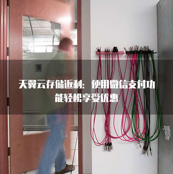 天翼云存储返利:使用微信支付功能轻松享受优惠