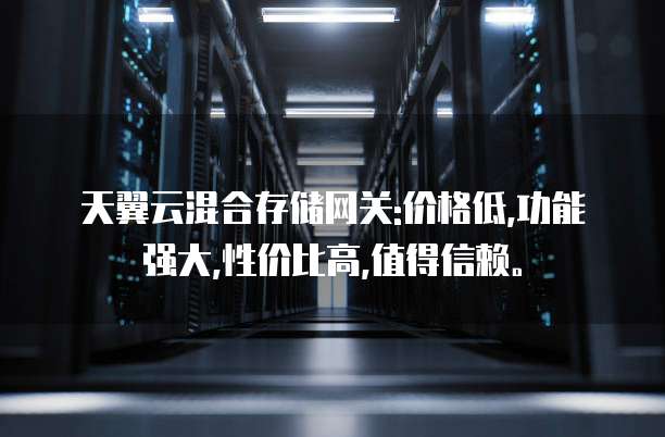 天翼云混合存储网关:价格低,功能强大,性价比高,值得信赖。
