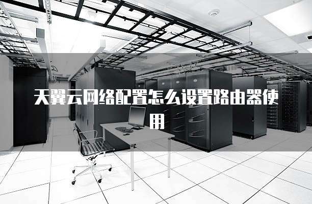 天翼云网络配置怎么设置路由器使用