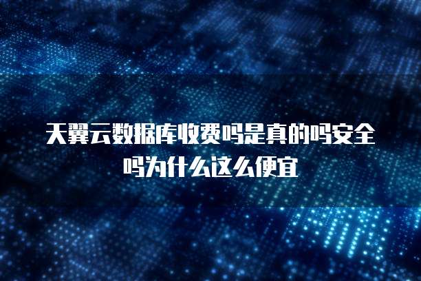 天翼云数据库收费吗是真的吗安全吗为什么这么便宜