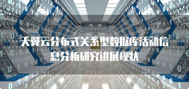 天翼云分布式关系型数据库活动信息分析研究进展现状