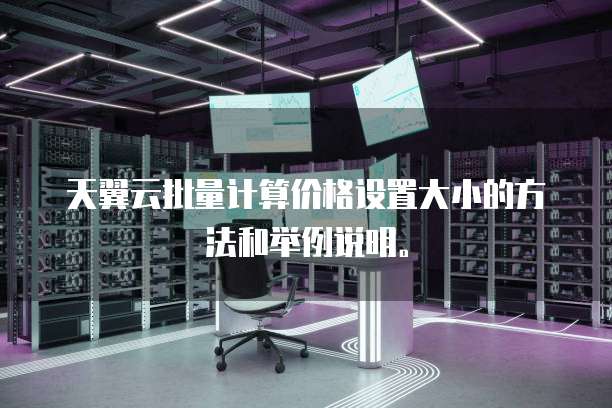 天翼云批量计算价格设置大小的方法和举例说明。