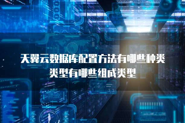 天翼云数据库配置方法有哪些种类类型有哪些组成类型