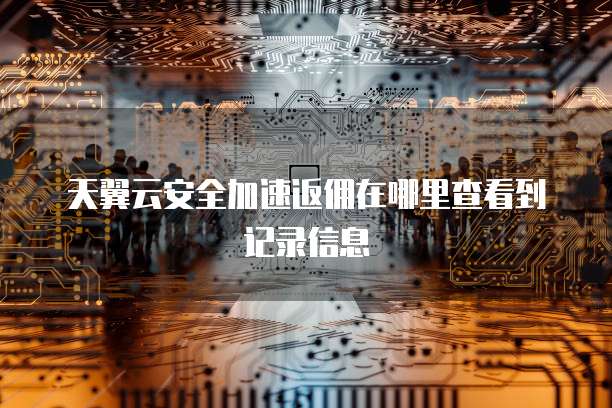 天翼云安全加速返佣在哪里查看到记录信息