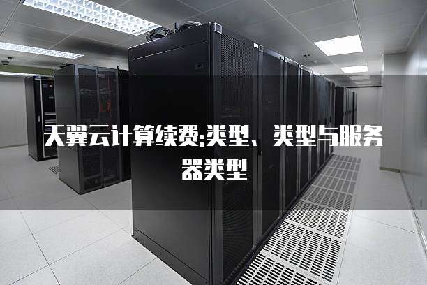 天翼云计算续费:类型、类型与服务器类型