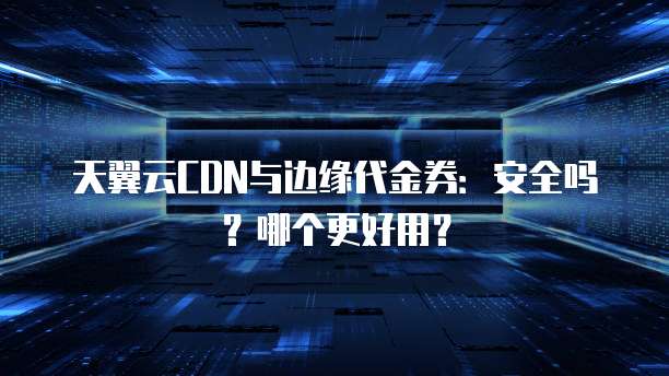 天翼云CDN与边缘代金券:安全吗?哪个更好用?
