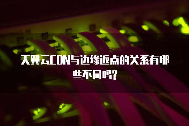 天翼云CDN与边缘返点的关系有哪些不同吗?