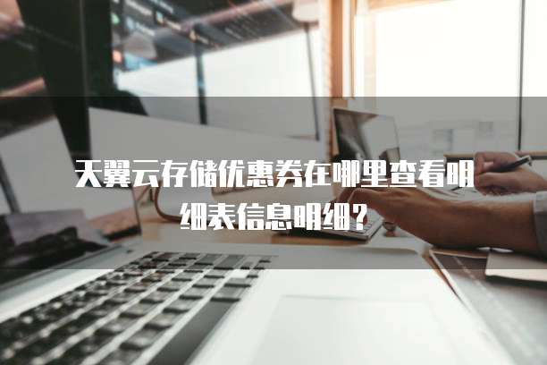 天翼云存储优惠券在哪里查看明细表信息明细?