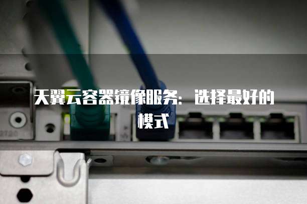 天翼云容器镜像服务：选择最好的模式