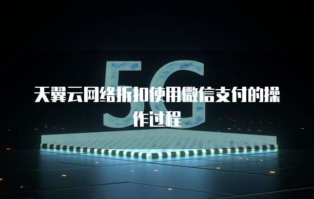 天翼云网络折扣使用微信支付的操作过程
