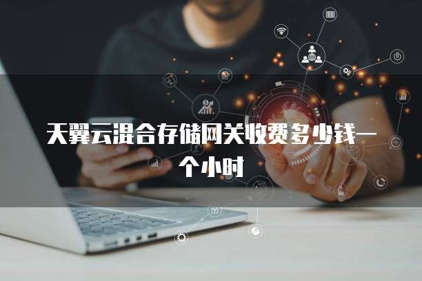 天翼云混合存储网关收费多少钱一个小时