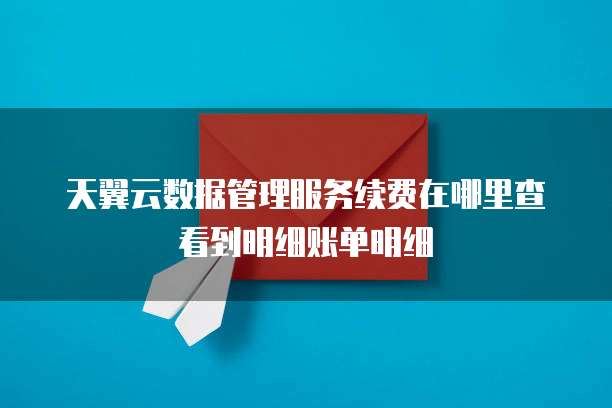 天翼云数据管理服务续费在哪里查看到明细账单明细