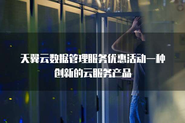 天翼云数据管理服务优惠活动一种创新的云服务产品