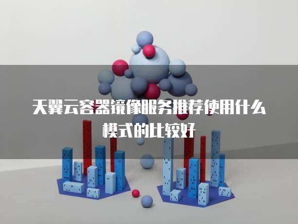 天翼云容器镜像服务推荐使用什么模式的比较好