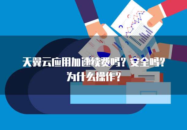 天翼云应用加速续费吗?安全吗?为什么操作?
