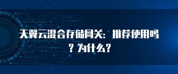天翼云混合存储网关:推荐使用吗?为什么?