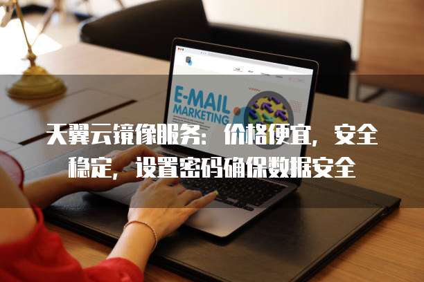 天翼云镜像服务:价格便宜,安全稳定,设置密码确保数据安全