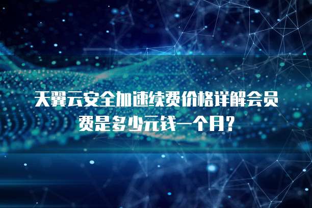 天翼云安全加速续费价格详解会员费是多少元钱一个月？