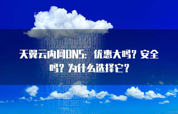 天翼云内网DNS：优惠大吗？安全吗？为什么选择它？

