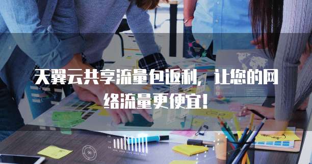 天翼云共享流量包返利,让您的网络流量更便宜!