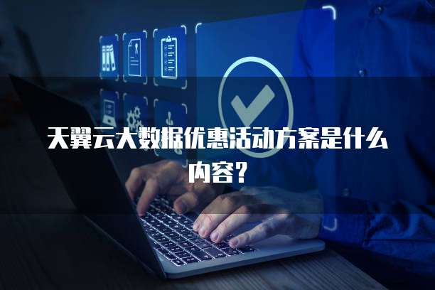天翼云大数据优惠活动方案是什么内容?