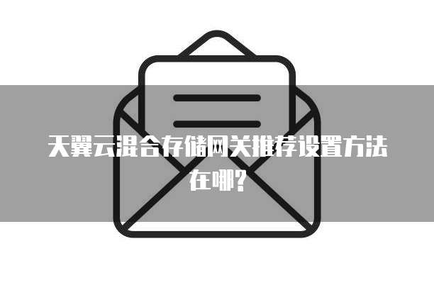 天翼云混合存储网关推荐设置方法在哪?