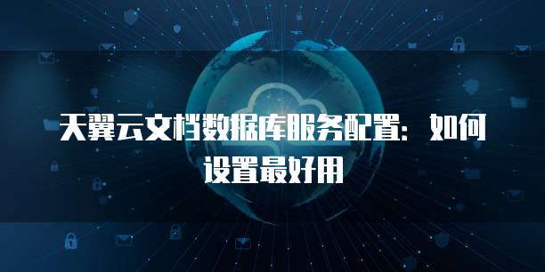 天翼云文档数据库服务配置:如何设置最好用